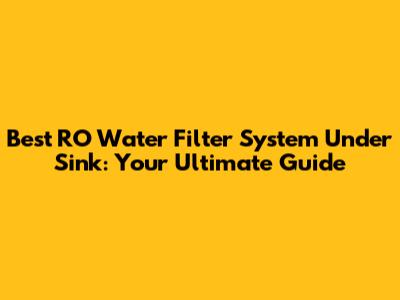 Best RO Water Filter System Under Sink: Your Ultimate Guide