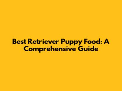 Best Retriever Puppy Food: A Comprehensive Guide