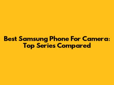 Best Samsung Phone For Camera: Top Series Compared
