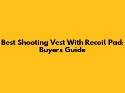 Best Shooting Vest With Recoil Pad: Buyer's Guide