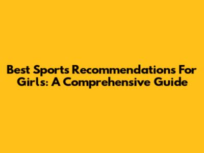 Best Sports Recommendations For Girls: A Comprehensive Guide