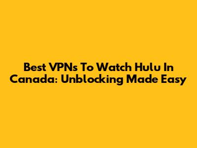 Best VPNs To Watch Hulu In Canada: Unblocking Made Easy