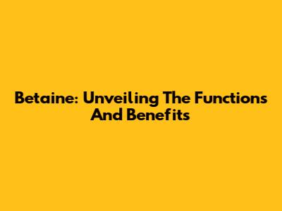 Betaine: Unveiling The Functions And Benefits