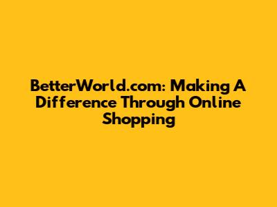 BetterWorld.com: Making A Difference Through Online Shopping