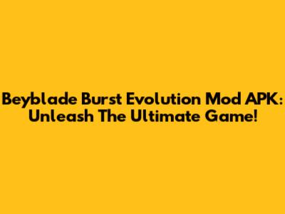 Beyblade Burst Evolution Mod APK: Unleash The Ultimate Game!