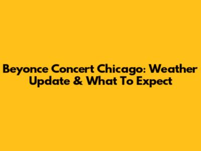 Beyonce Concert Chicago: Weather Update & What To Expect