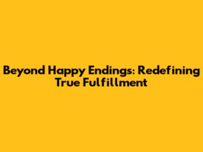 Beyond Happy Endings: Redefining True Fulfillment