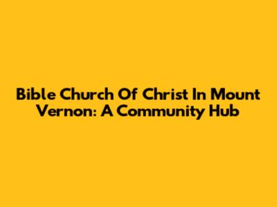 Bible Church Of Christ In Mount Vernon: A Community Hub