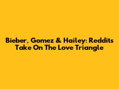 Bieber, Gomez & Hailey: Reddit's Take On The Love Triangle