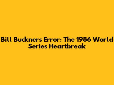 Bill Buckner's Error: The 1986 World Series Heartbreak