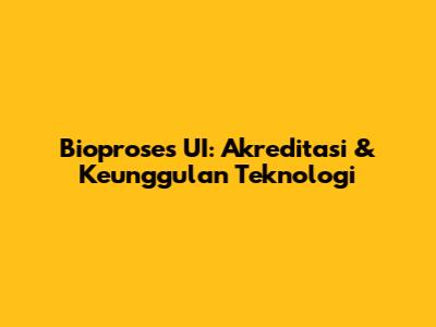 Bioproses UI: Akreditasi & Keunggulan Teknologi