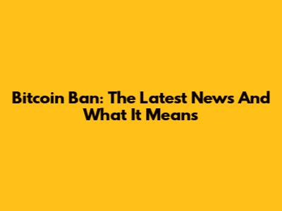 Bitcoin Ban: The Latest News And What It Means