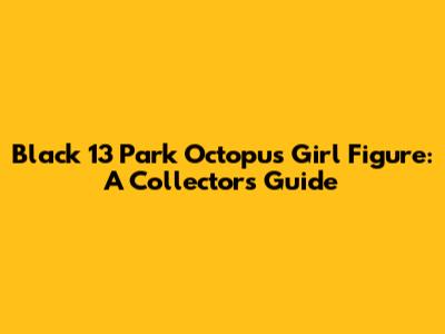 Black 13 Park Octopus Girl Figure: A Collector's Guide
