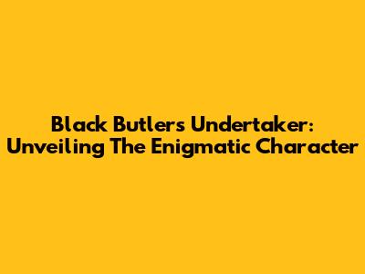 Black Butler's Undertaker: Unveiling The Enigmatic Character