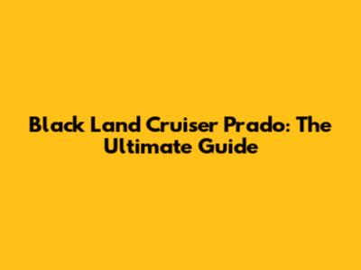 Black Land Cruiser Prado: The Ultimate Guide
