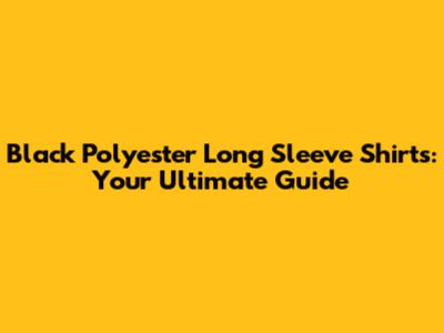 Black Polyester Long Sleeve Shirts: Your Ultimate Guide