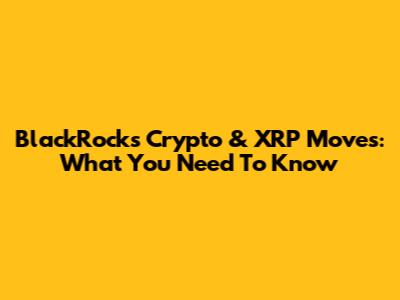 BlackRock's Crypto & XRP Moves: What You Need To Know