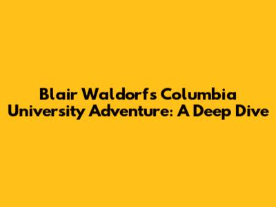Blair Waldorf's Columbia University Adventure: A Deep Dive