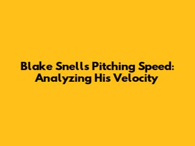Blake Snell's Pitching Speed: Analyzing His Velocity