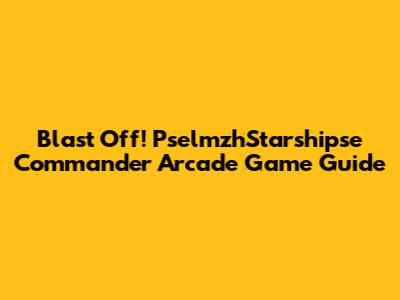 Blast Off! PselmzhStarshipse Commander Arcade Game Guide