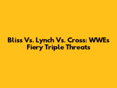 Bliss Vs. Lynch Vs. Cross: WWE's Fiery Triple Threats