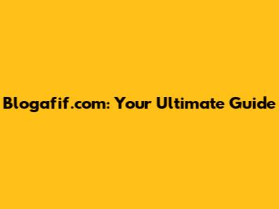 Blogafif.com: Your Ultimate Guide