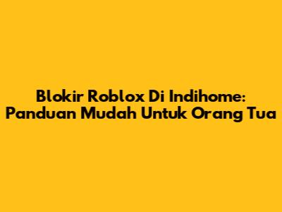 Blokir Roblox Di Indihome: Panduan Mudah Untuk Orang Tua