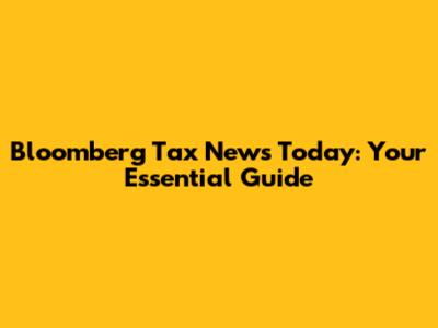 Bloomberg Tax News Today: Your Essential Guide