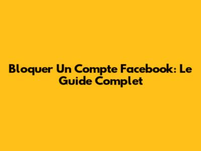 Bloquer Un Compte Facebook: Le Guide Complet