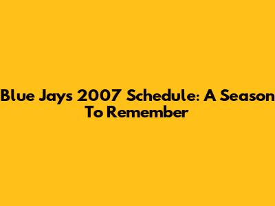 Blue Jays 2007 Schedule: A Season To Remember