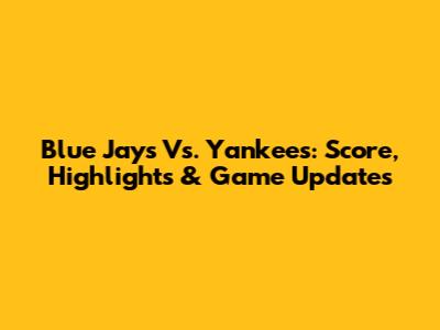 Blue Jays Vs. Yankees: Score, Highlights & Game Updates