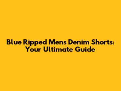 Blue Ripped Men's Denim Shorts: Your Ultimate Guide