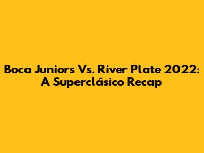 Boca Juniors Vs. River Plate 2022: A Superclásico Recap