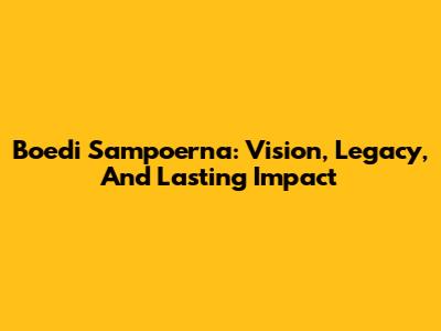 Boedi Sampoerna: Vision, Legacy, And Lasting Impact