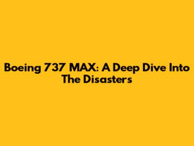Boeing 737 MAX: A Deep Dive Into The Disasters