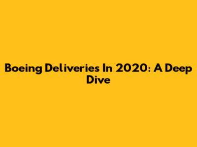 Boeing Deliveries In 2020: A Deep Dive