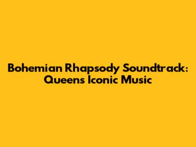 Bohemian Rhapsody Soundtrack: Queen's Iconic Music