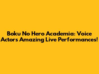 Boku No Hero Academia: Voice Actors' Amazing Live Performances!