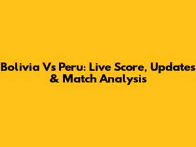 Bolivia Vs Peru: Live Score, Updates & Match Analysis