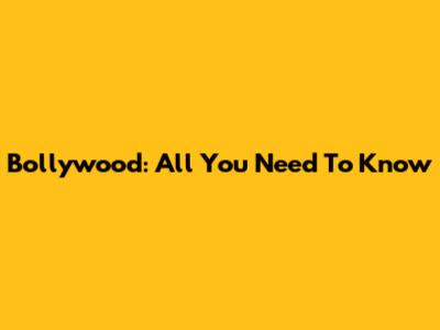 Bollywood: All You Need To Know