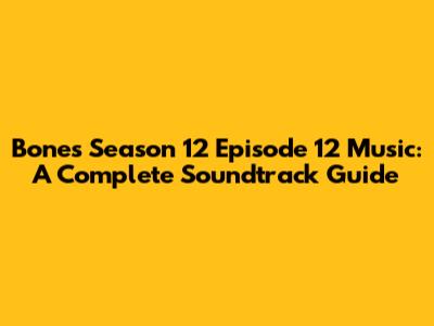 Bones Season 12 Episode 12 Music: A Complete Soundtrack Guide