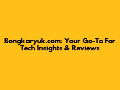 Bongkaryuk.com: Your Go-To For Tech Insights & Reviews