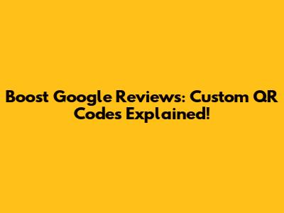 Boost Google Reviews: Custom QR Codes Explained!