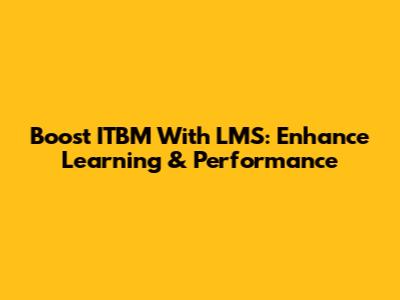 Boost ITBM With LMS: Enhance Learning & Performance