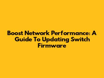 Boost Network Performance: A Guide To Updating Switch Firmware