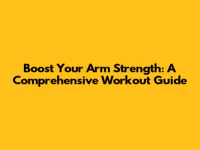 Boost Your Arm Strength: A Comprehensive Workout Guide