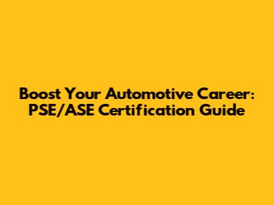 Boost Your Automotive Career: PSE/ASE Certification Guide