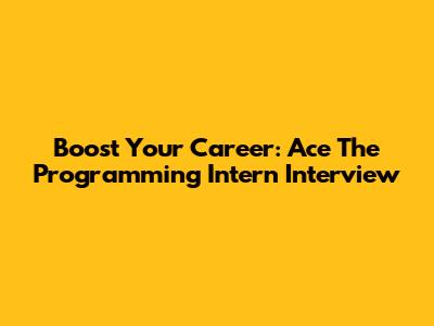 Boost Your Career: Ace The Programming Intern Interview