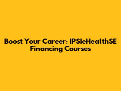 Boost Your Career: IPSIeHealthSE Financing Courses