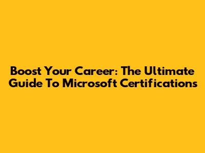 Boost Your Career: The Ultimate Guide To Microsoft Certifications